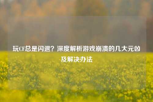 玩CF总是闪退?深度解析游戏崩溃的几大元凶及解决办法