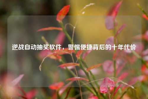 逆战自动抽奖软件,警惕便捷背后的十年代价