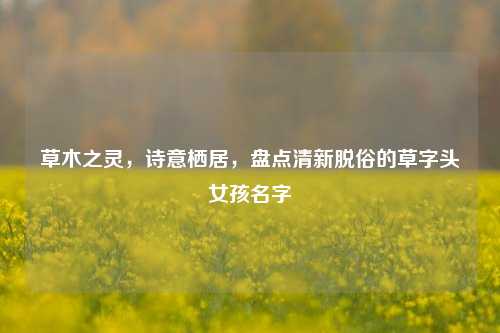 草木之灵,诗意栖居,盘点清新脱俗的草字头女孩名字