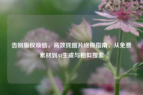 告别版权烦恼,高效找图片终极指南,从免费素材到AI生成与相似搜索