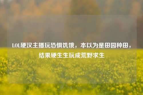 LOL硬汉主播玩恐惧饥饿,本以为是田园种田,结果硬生生玩成荒野求生