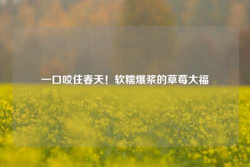 一口咬住春天!软糯爆浆的草莓大福