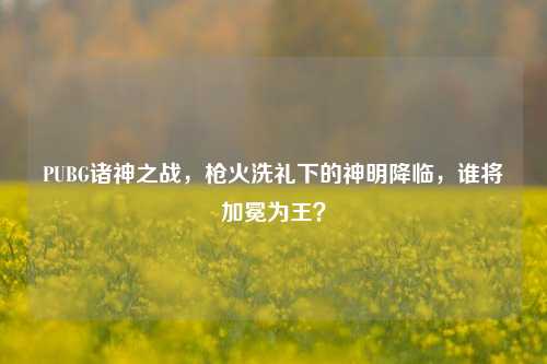 PUBG诸神之战,枪火洗礼下的神明降临,谁将加冕为王?