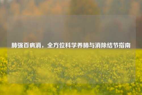 肺强百病消,全方位科学养肺与消除结节指南
