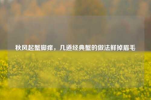 秋风起蟹脚痒,几道经典蟹的做法鲜掉眉毛