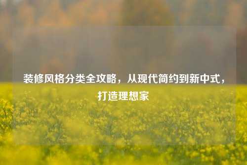 装修风格分类全攻略,从现代简约到新中式,打造理想家