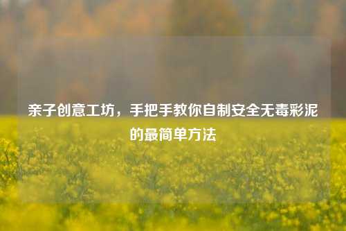 亲子创意工坊,手把手教你自制安全无毒彩泥的最简单方法