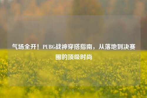 气场全开!PUBG战神穿搭指南,从落地到决赛圈的顶级时尚