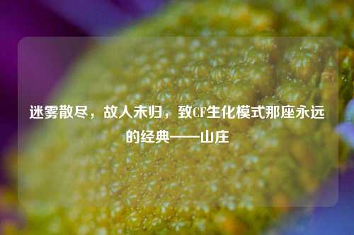 迷雾散尽,故人未归,致CF生化模式那座永远的经典——山庄