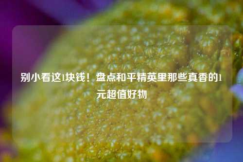 别小看这1块钱!盘点和平精英里那些真香的1元超值好物