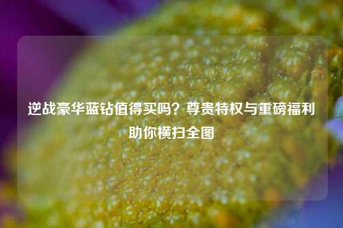 逆战豪华蓝钻值得买吗?尊贵特权与重磅福利助你横扫全图