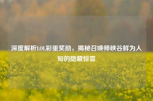 深度解析LOL彩蛋奖励,揭秘召唤师峡谷鲜为人知的隐藏惊喜
