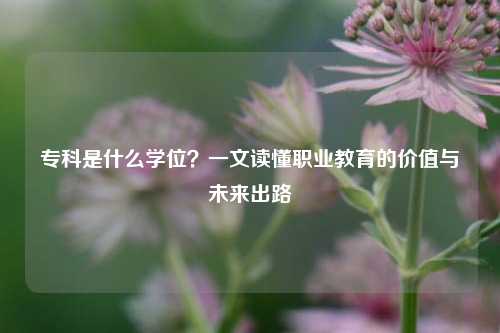 专科是什么学位?一文读懂职业教育的价值与未来出路