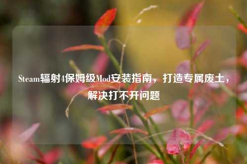 Steam辐射4保姆级Mod安装指南,打造专属废土,解决打不开问题