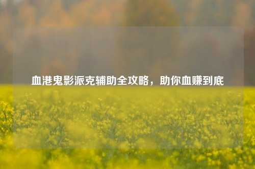血港鬼影派克辅助全攻略,助你血赚到底
