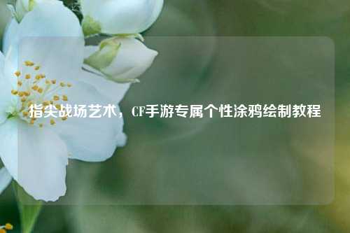 指尖战场艺术,CF手游专属个性涂鸦绘制教程