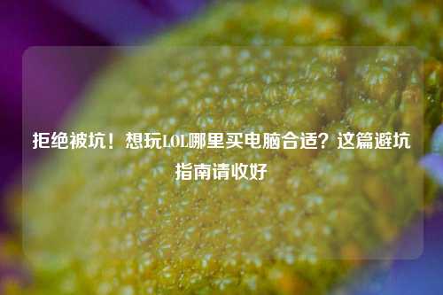 拒绝被坑!想玩LOL哪里买电脑合适?这篇避坑指南请收好