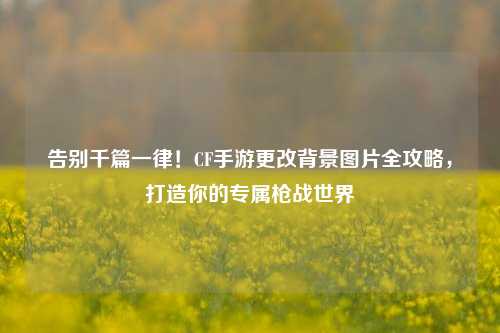 告别千篇一律!CF手游更改背景图片全攻略,打造你的专属枪战世界