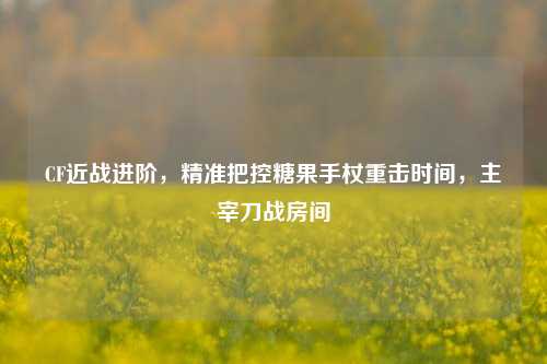 CF近战进阶,精准把控糖果手杖重击时间,主宰刀战房间