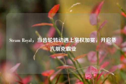 Steam Royal,当齿轮转动遇上皇权加冕,开启蒸汽朋克霸业