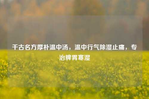 千古名方厚朴温中汤,温中行气除湿止痛,专治脾胃寒湿