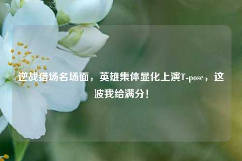 逆战猎场名场面,英雄集体显化上演T-pose,这波我给满分!