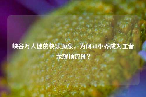 峡谷万人迷的快乐源泉,为何All小乔成为王者荣耀顶流梗?