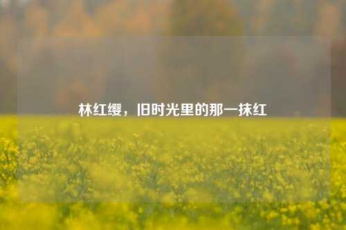 林红缨,旧时光里的那一抹红
