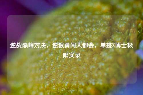 逆战巅峰对决,独狼勇闯大都会,单挑Z博士极限实录