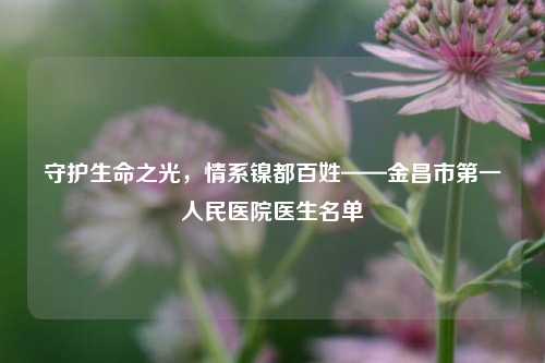 守护生命之光,情系镍都百姓——金昌市第一人民医院医生名单
