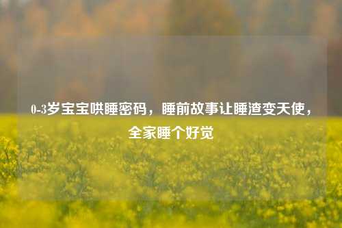 0-3岁宝宝哄睡密码,睡前故事让睡渣变天使,全家睡个好觉