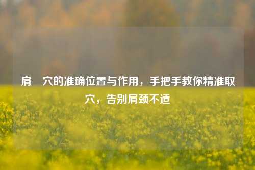 肩髎穴的准确位置与作用,手把手教你精准取穴,告别肩颈不适