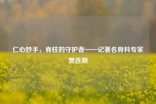 仁心妙手,脊柱的守护者——记著名骨科专家贾连顺