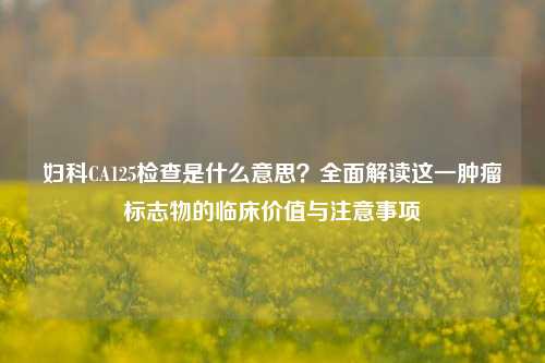 妇科CA125检查是什么意思?全面解读这一肿瘤标志物的临床价值与注意事项