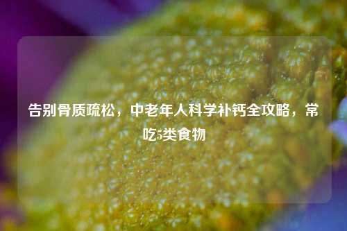 告别骨质疏松,中老年人科学补钙全攻略,常吃5类食物