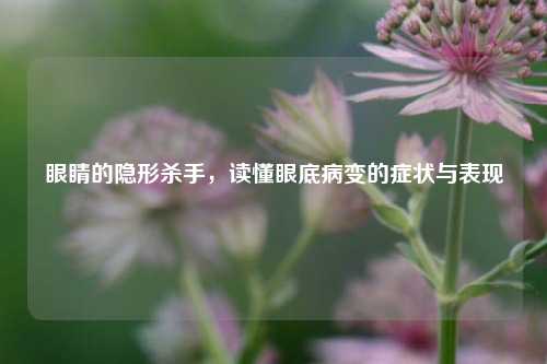 眼睛的隐形杀手,读懂眼底病变的症状与表现