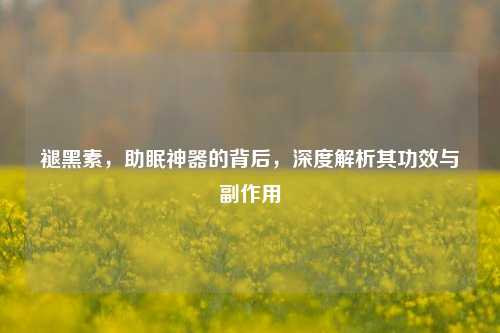 褪黑素,助眠神器的背后,深度解析其功效与副作用