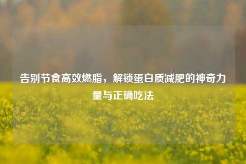 告别节食高效燃脂,解锁蛋白质减肥的神奇力量与正确吃法