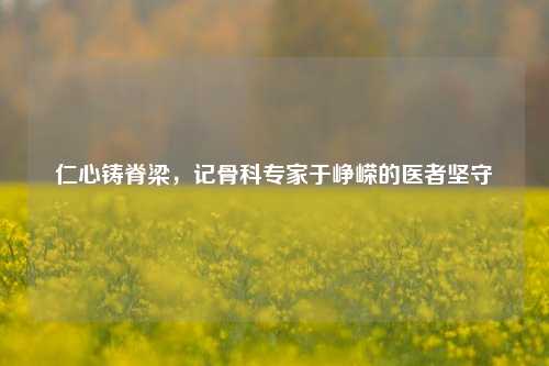 仁心铸脊梁,记骨科专家于峥嵘的医者坚守
