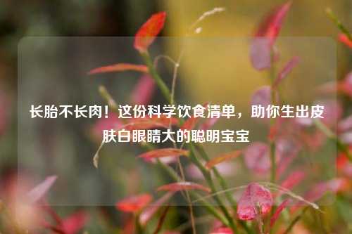 长胎不长肉!这份科学饮食清单,助你生出皮肤白眼睛大的聪明宝宝