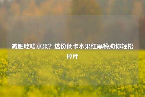 减肥吃啥水果?这份低卡水果红黑榜助你轻松掉秤