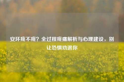 安环疼不疼?全过程疼痛解析与心理建设,别让恐惧劝退你
