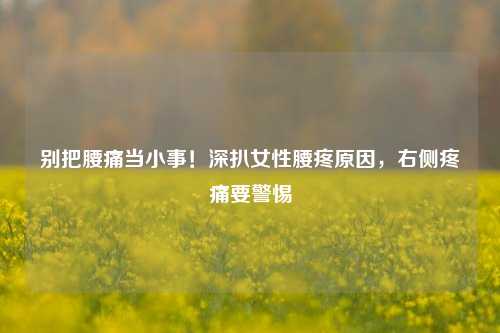 别把腰痛当小事!深扒女性腰疼原因,右侧疼痛要警惕