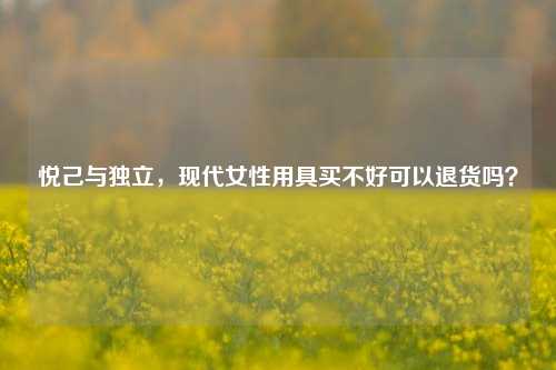 悦己与独立,现代女性用具买不好可以退货吗?