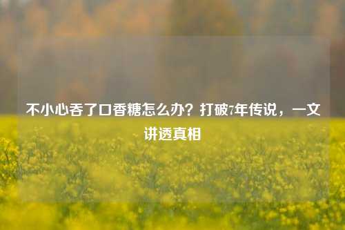 不小心吞了口香糖怎么办?打破7年传说,一文讲透真相