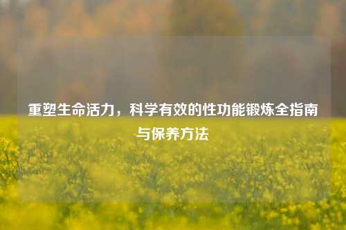 重塑生命活力,科学有效的性功能锻炼全指南与保养方法