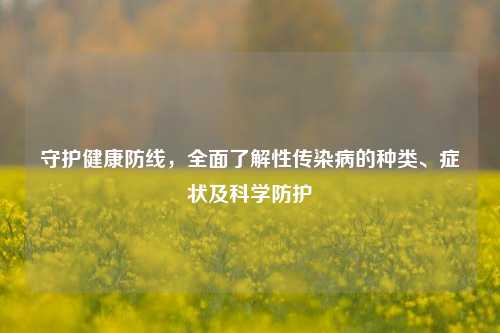 守护健康防线,全面了解性传染病的种类、症状及科学防护