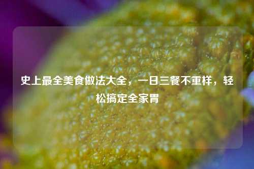 史上最全美食做法大全,一日三餐不重样,轻松搞定全家胃