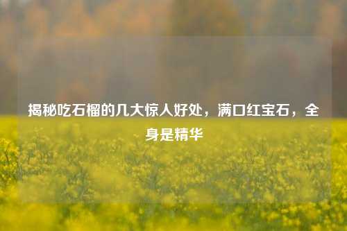 揭秘吃石榴的几大惊人好处,满口红宝石,全身是精华