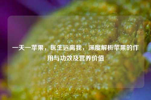 一天一苹果,医生远离我,深度解析苹果的作用与功效及营养价值